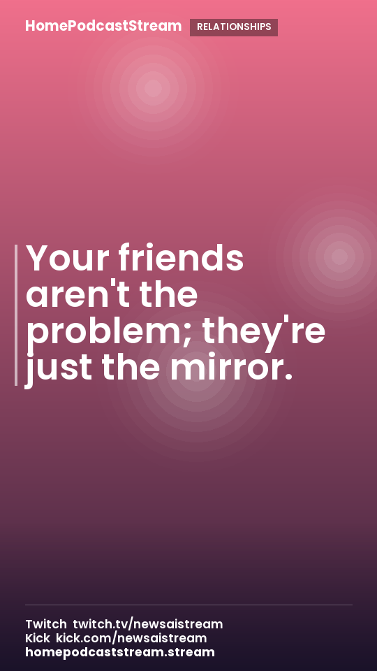 Your friends aren't the problem; they're just the mirror.
