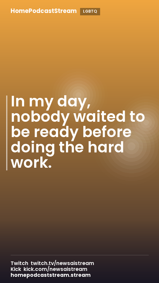 In my day, nobody waited to be ready before doing the hard work.