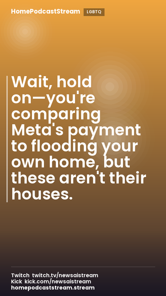 Wait, hold on—you're comparing Meta's payment to flooding your own home, but these aren't their houses.