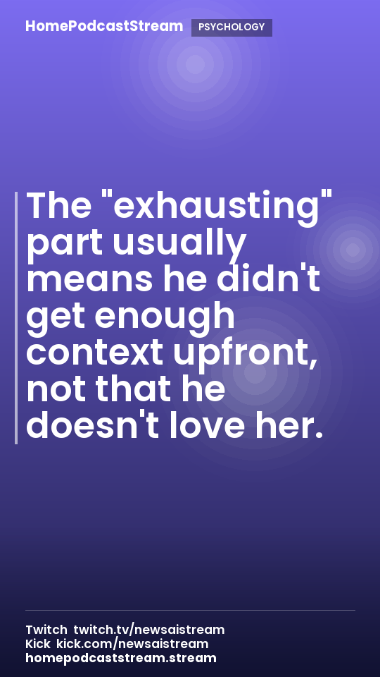 The "exhausting" part usually means he didn't get enough context upfront, not that he doesn't love her.