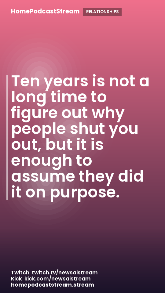 Ten years is not a long time to figure out why people shut you out, but it is enough to assume they did it on purpose.