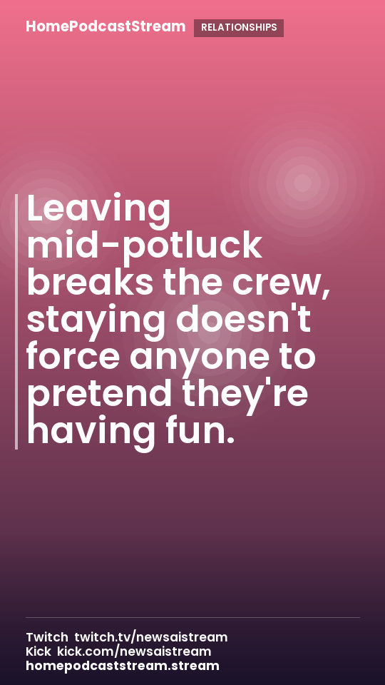 Leaving mid-potluck breaks the crew, staying doesn't force anyone to pretend they're having fun.