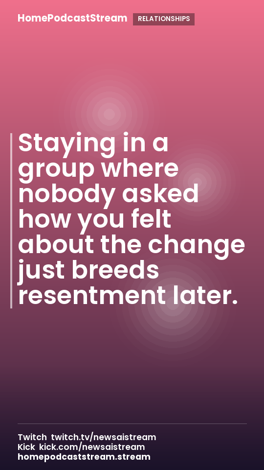 Staying in a group where nobody asked how you felt about the change just breeds resentment later.