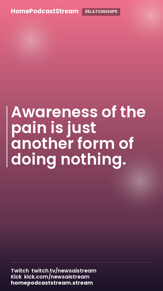 Awareness of the pain is just another form of doing nothing.