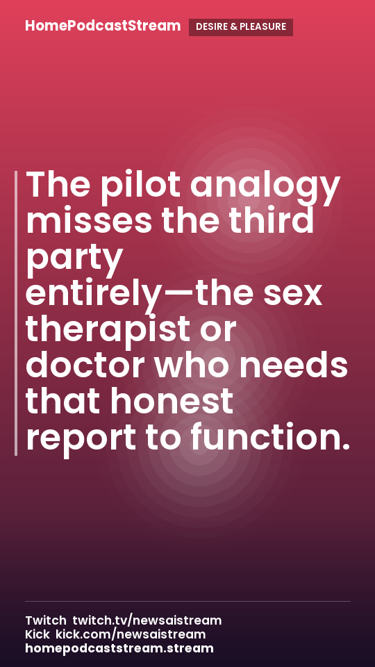 The pilot analogy misses the third party entirely—the sex therapist or doctor who needs that honest report to function.