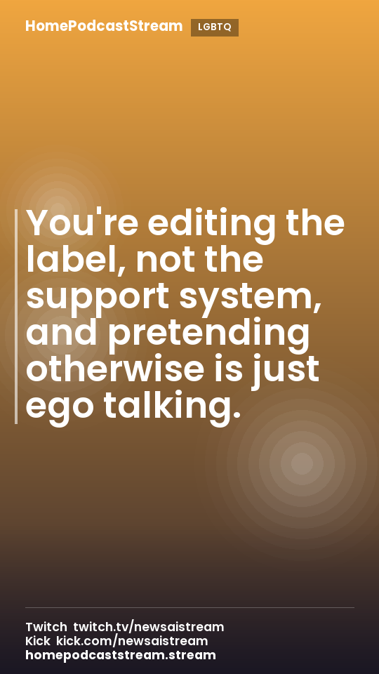 You're editing the label, not the support system, and pretending otherwise is just ego talking.