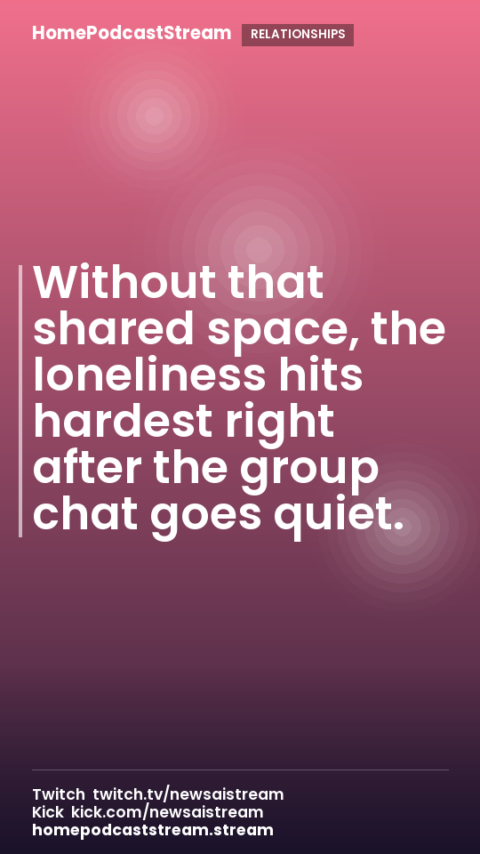 Without that shared space, the loneliness hits hardest right after the group chat goes quiet.