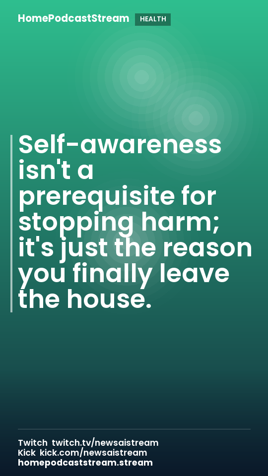 Self-awareness isn't a prerequisite for stopping harm; it's just the reason you finally leave the house.