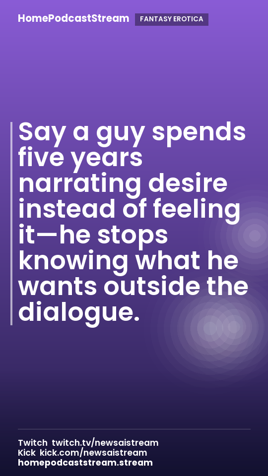 Say a guy spends five years narrating desire instead of feeling it—he stops knowing what he wants outside the dialogue.