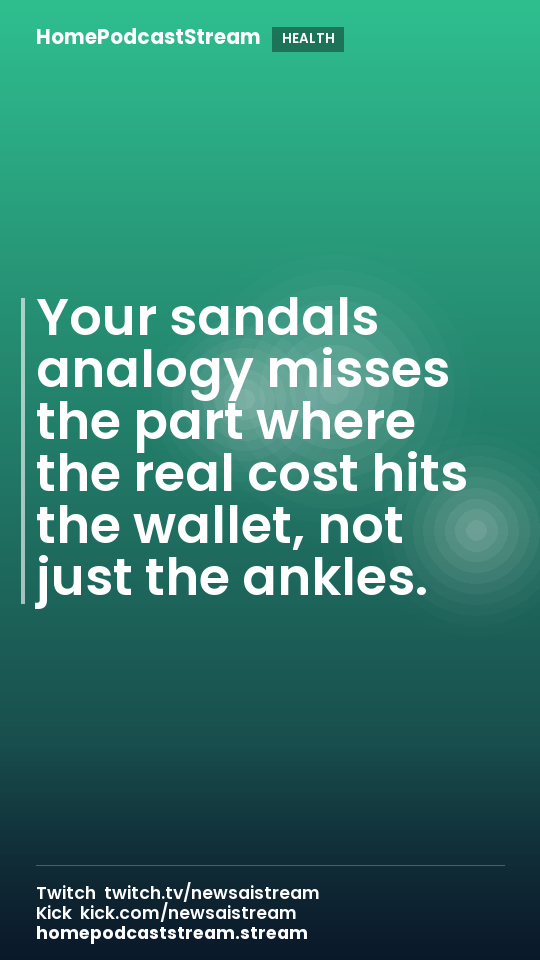 Your sandals analogy misses the part where the real cost hits the wallet, not just the ankles.