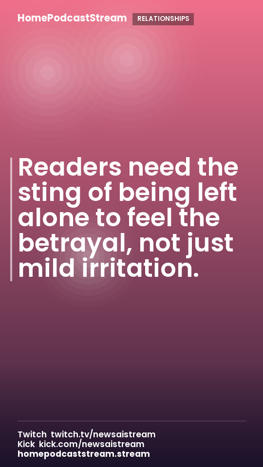 Readers need the sting of being left alone to feel the betrayal, not just mild irritation.