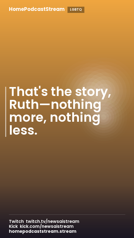 That's the story, Ruth—nothing more, nothing less.