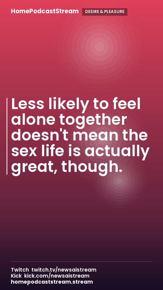 Less likely to feel alone together doesn't mean the sex life is actually great, though.