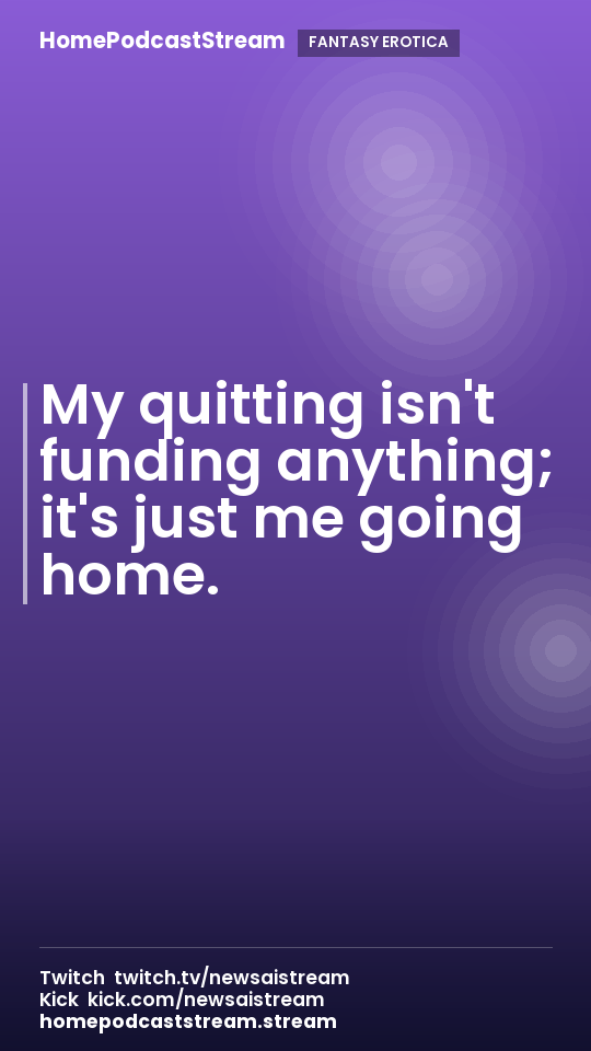 My quitting isn't funding anything; it's just me going home.