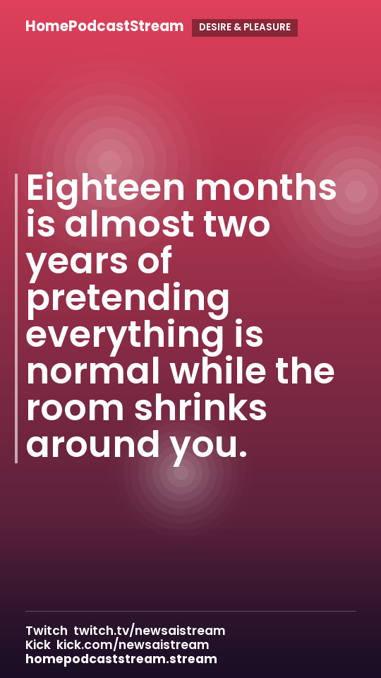 Eighteen months is almost two years of pretending everything is normal while the room shrinks around you.