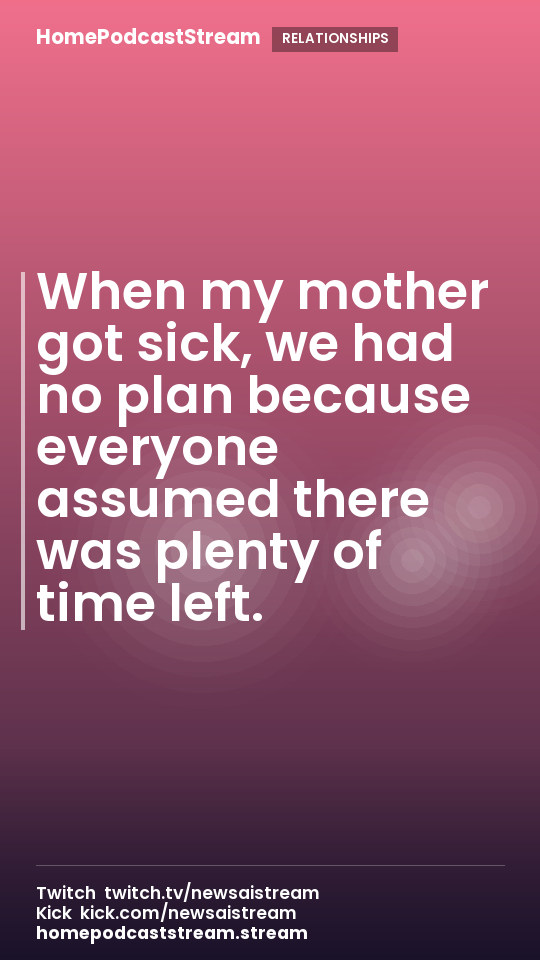 When my mother got sick, we had no plan because everyone assumed there was plenty of time left.