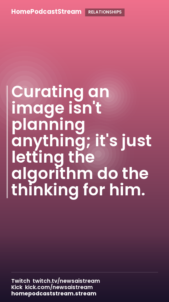 Curating an image isn't planning anything; it's just letting the algorithm do the thinking for him.