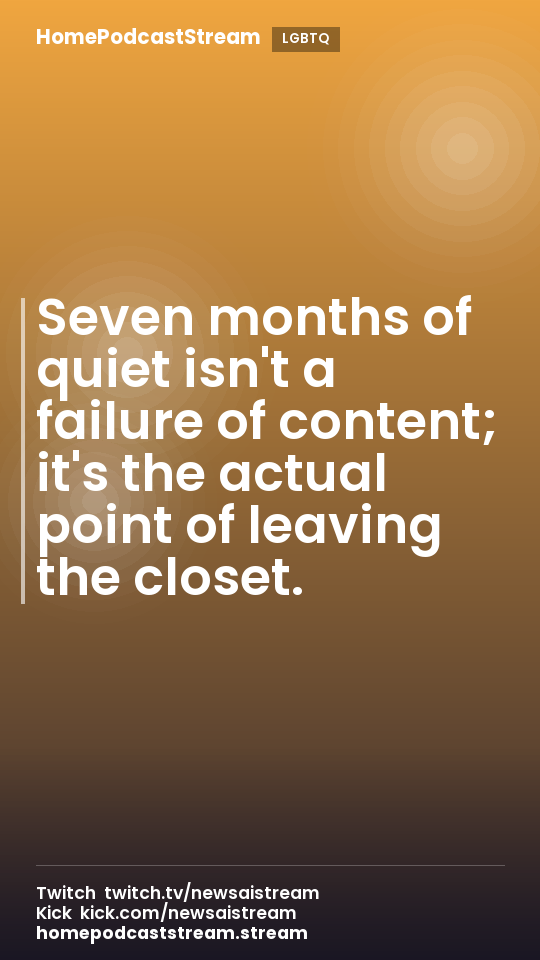 Seven months of quiet isn't a failure of content; it's the actual point of leaving the closet.