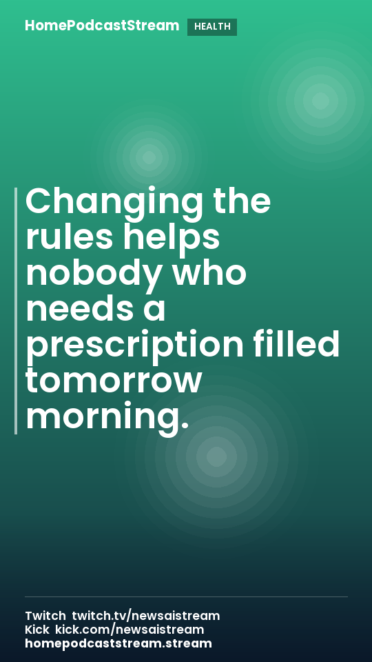Changing the rules helps nobody who needs a prescription filled tomorrow morning.