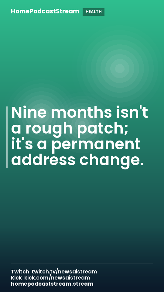 Nine months isn't a rough patch; it's a permanent address change.