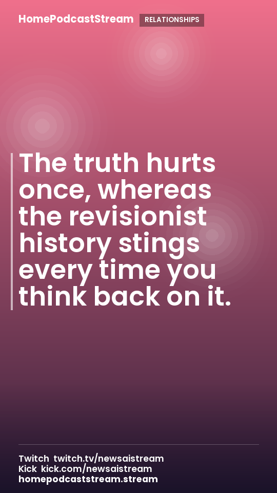 The truth hurts once, whereas the revisionist history stings every time you think back on it.