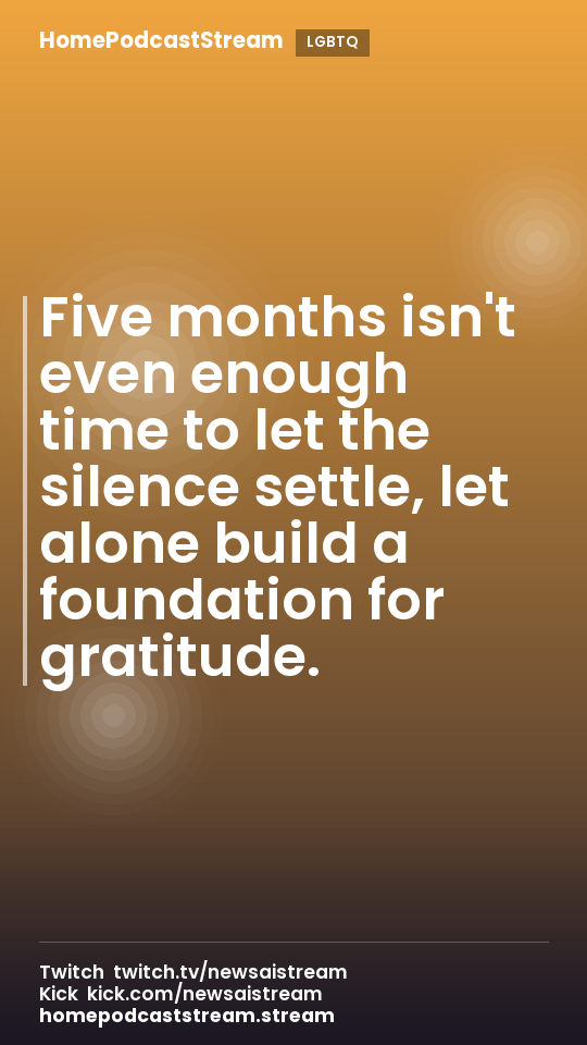 Five months isn't even enough time to let the silence settle, let alone build a foundation for gratitude.