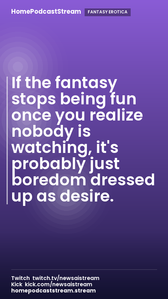 If the fantasy stops being fun once you realize nobody is watching, it's probably just boredom dressed up as desire.