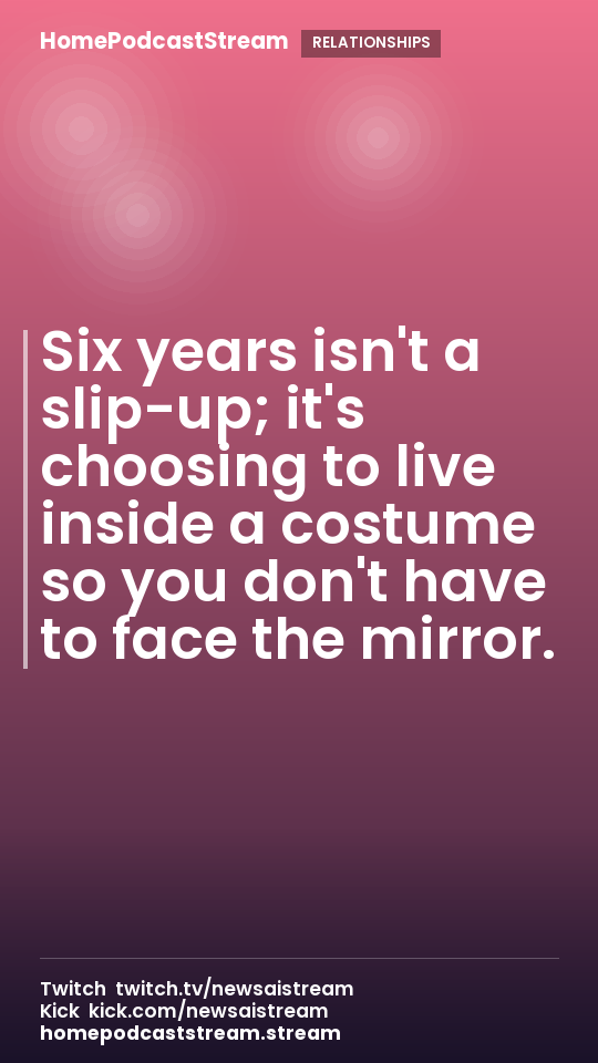 Six years isn't a slip-up; it's choosing to live inside a costume so you don't have to face the mirror.