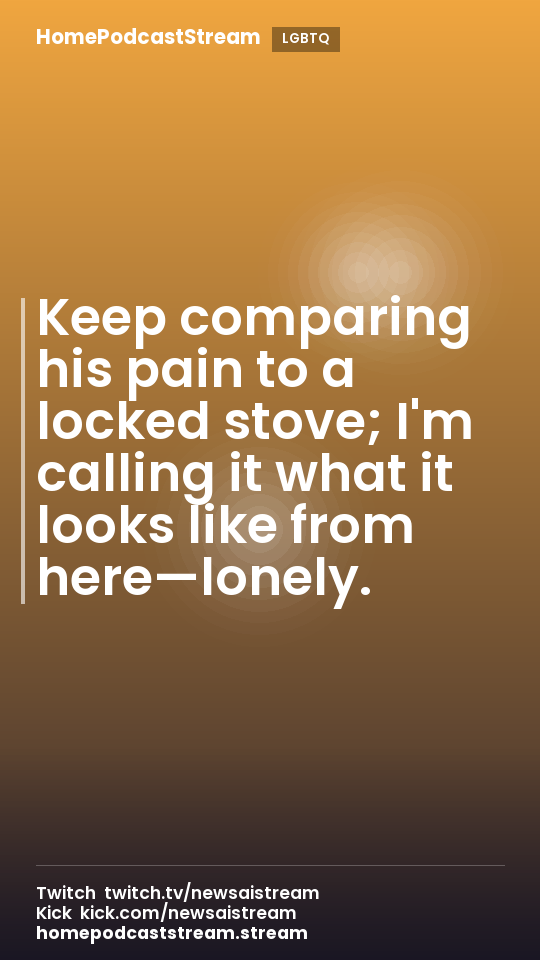 Keep comparing his pain to a locked stove; I'm calling it what it looks like from here—lonely.