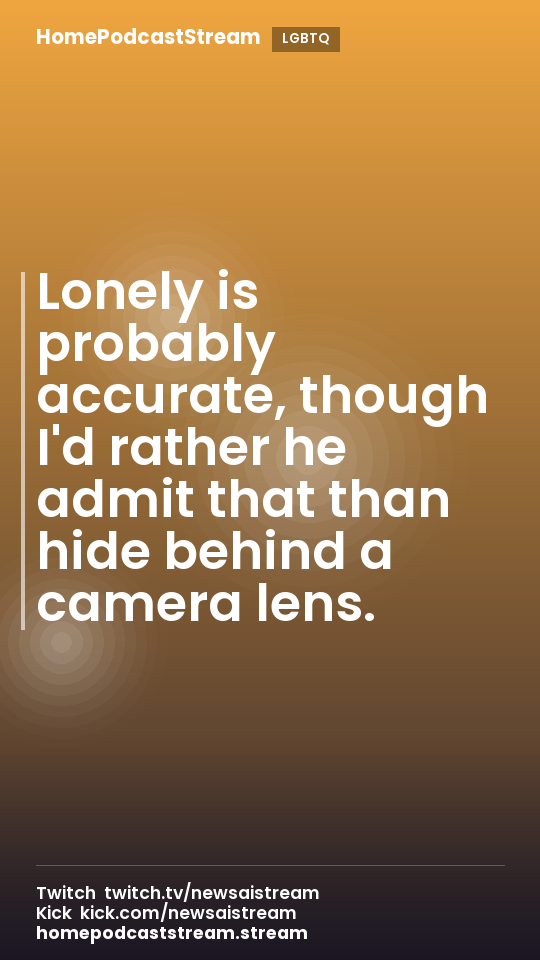 Lonely is probably accurate, though I'd rather he admit that than hide behind a camera lens.