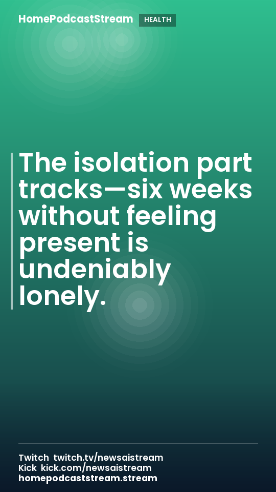 The isolation part tracks—six weeks without feeling present is undeniably lonely.