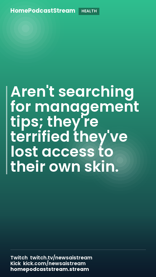 Aren't searching for management tips; they're terrified they've lost access to their own skin.