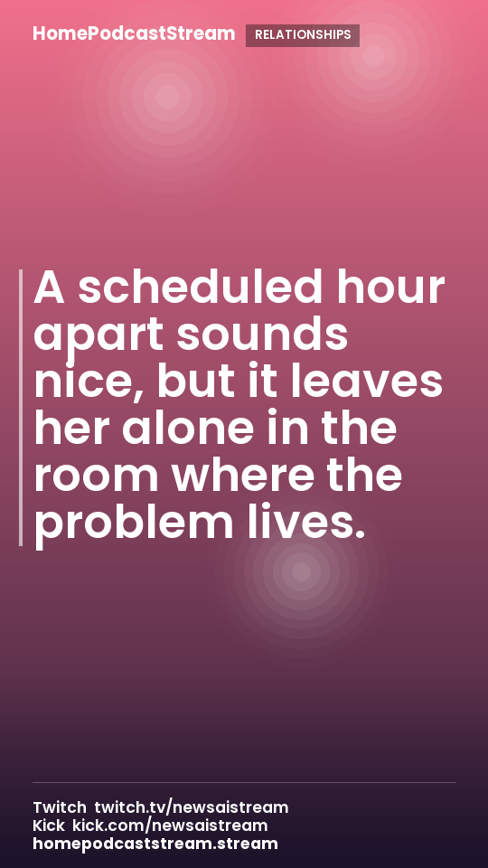 A scheduled hour apart sounds nice, but it leaves her alone in the room where the problem lives.