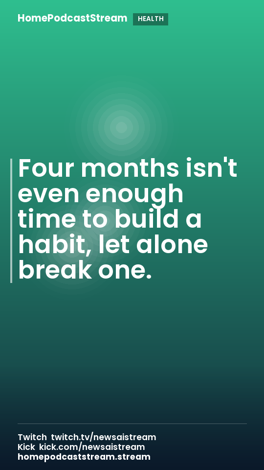 Four months isn't even enough time to build a habit, let alone break one.
