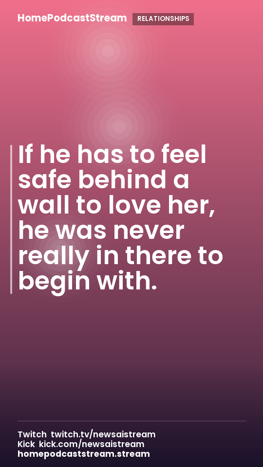 If he has to feel safe behind a wall to love her, he was never really in there to begin with.
