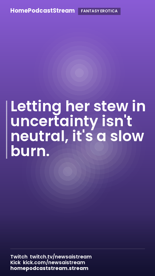 Letting her stew in uncertainty isn't neutral, it's a slow burn.