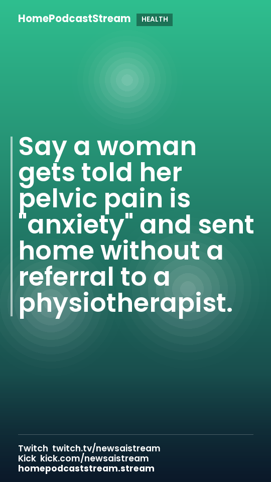Say a woman gets told her pelvic pain is "anxiety" and sent home without a referral to a physiotherapist.