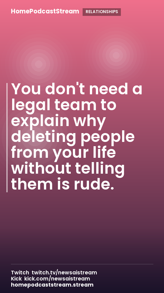 You don't need a legal team to explain why deleting people from your life without telling them is rude.