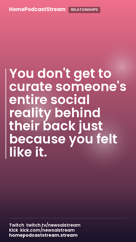 You don't get to curate someone's entire social reality behind their back just because you felt like it.