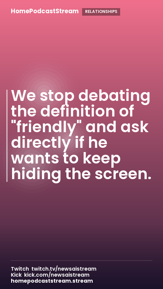 We stop debating the definition of "friendly" and ask directly if he wants to keep hiding the screen.