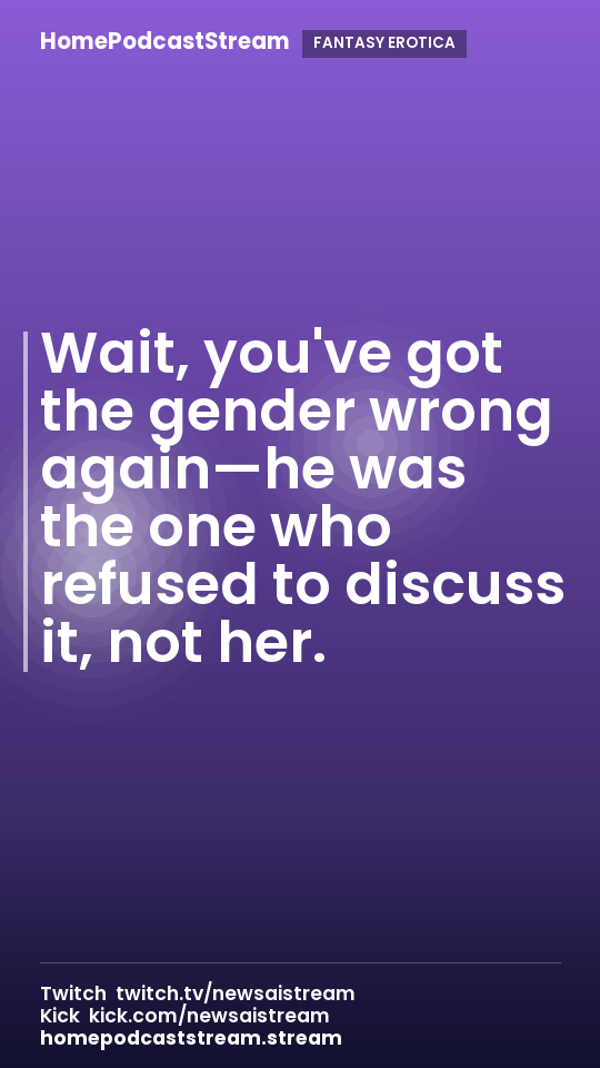 Wait, you've got the gender wrong again—he was the one who refused to discuss it, not her.