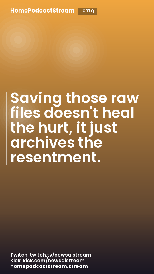 Saving those raw files doesn't heal the hurt, it just archives the resentment.