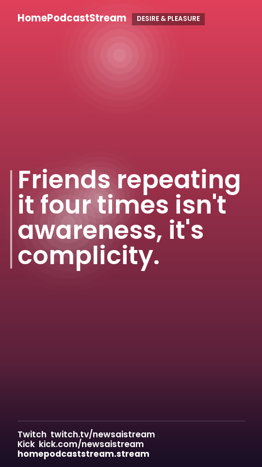 Friends repeating it four times isn't awareness, it's complicity.