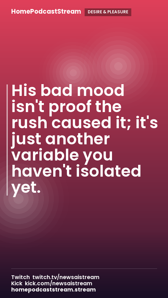His bad mood isn't proof the rush caused it; it's just another variable you haven't isolated yet.