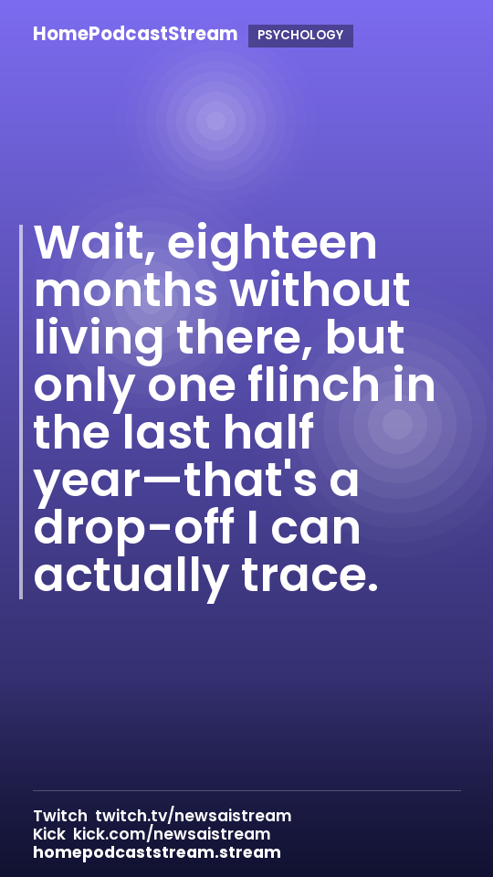 Wait, eighteen months without living there, but only one flinch in the last half year—that's a drop-off I can actually trace.