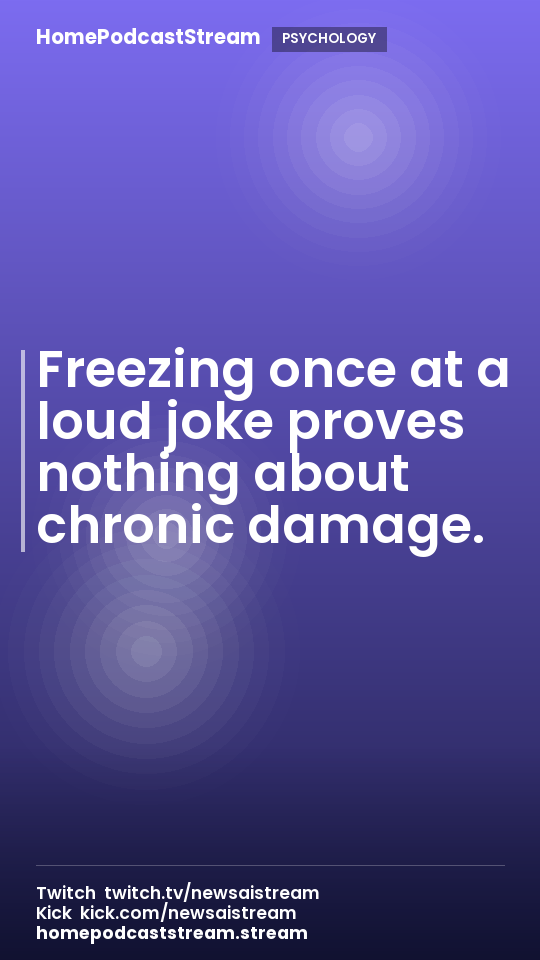 Freezing once at a loud joke proves nothing about chronic damage.