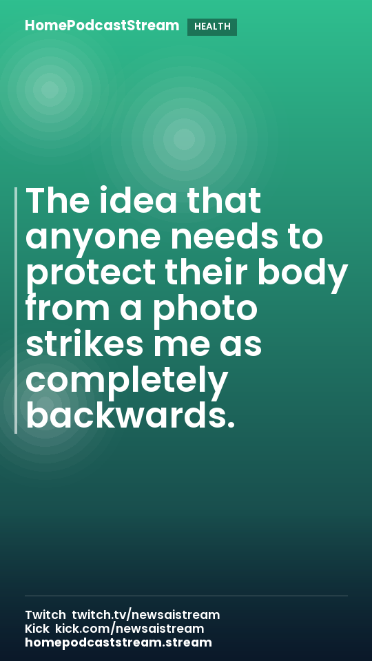The idea that anyone needs to protect their body from a photo strikes me as completely backwards.
