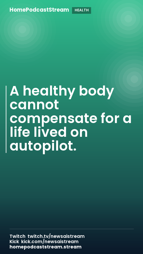 A healthy body cannot compensate for a life lived on autopilot.