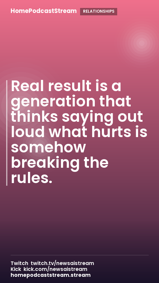 Real result is a generation that thinks saying out loud what hurts is somehow breaking the rules.