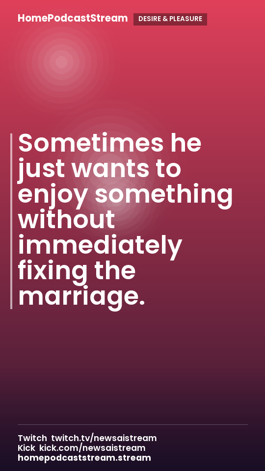 Sometimes he just wants to enjoy something without immediately fixing the marriage.